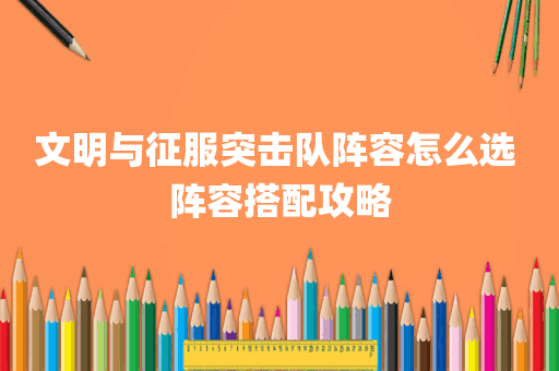 文明与征服突击队阵容怎么选 阵容搭配攻略