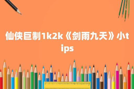 仙侠巨制1k2k《剑雨九天》小tips