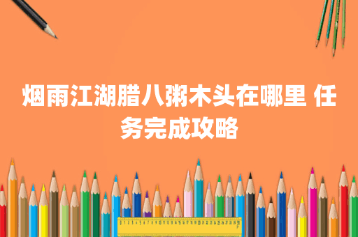 烟雨江湖腊八粥木头在哪里 任务完成攻略