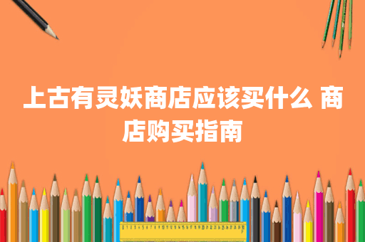 上古有灵妖商店应该买什么 商店购买指南