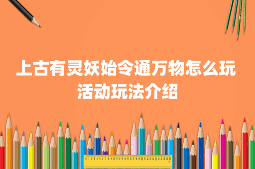 上古有灵妖始令通万物怎么玩 活动玩法介绍