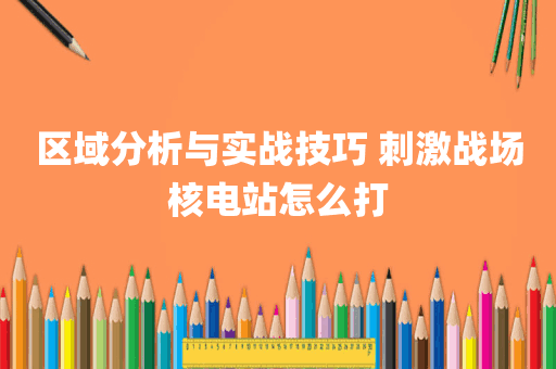 区域分析与实战技巧 刺激战场核电站怎么打