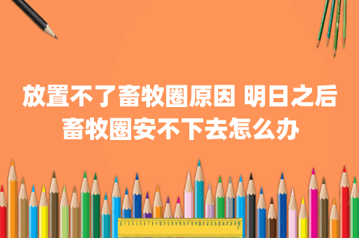 放置不了畜牧圈原因 明日之后畜牧圈安不下去怎么办