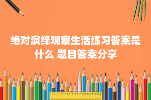 绝对演绎观察生活练习答案是什么 题目答案分享