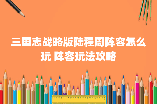 三国志战略版陆程周阵容怎么玩 阵容玩法攻略