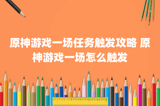 原神游戏一场任务触发攻略 原神游戏一场怎么触发