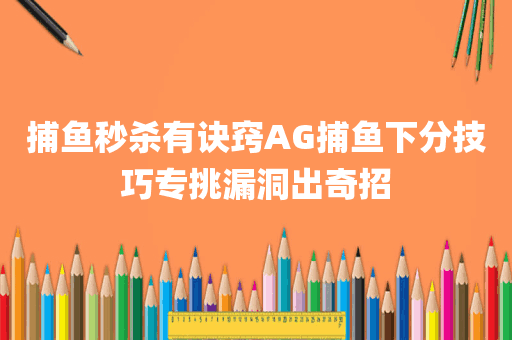 捕鱼秒杀有诀窍AG捕鱼下分技巧专挑漏洞出奇招