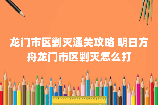 龙门市区剿灭通关攻略 明日方舟龙门市区剿灭怎么打