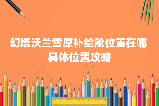 幻塔沃兰雪原补给舱位置在哪 具体位置攻略