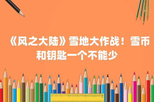 《风之大陆》雪地大作战！雪币和钥匙一个不能少