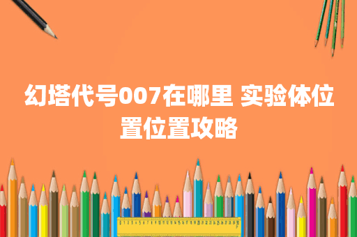 幻塔代号007在哪里 实验体位置位置攻略