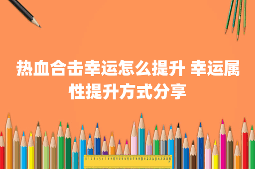 热血合击幸运怎么提升 幸运属性提升方式分享