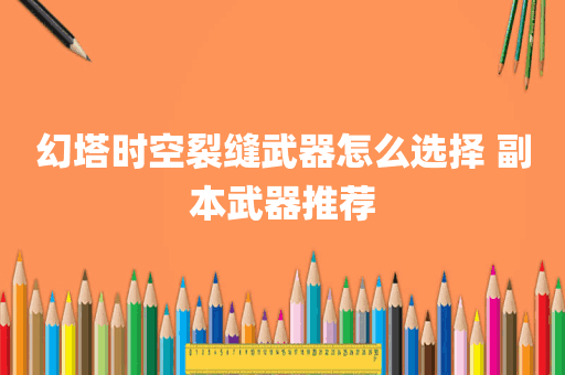 幻塔时空裂缝武器怎么选择 副本武器推荐