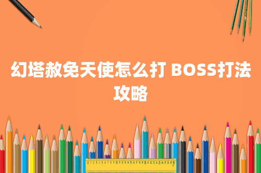 幻塔赦免天使怎么打 BOSS打法攻略