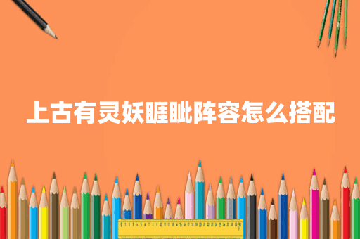 上古有灵妖睚眦阵容怎么搭配