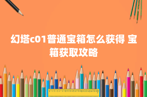 幻塔c01普通宝箱怎么获得 宝箱获取攻略