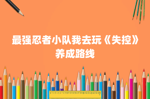 最强忍者小队我去玩《失控》养成路线