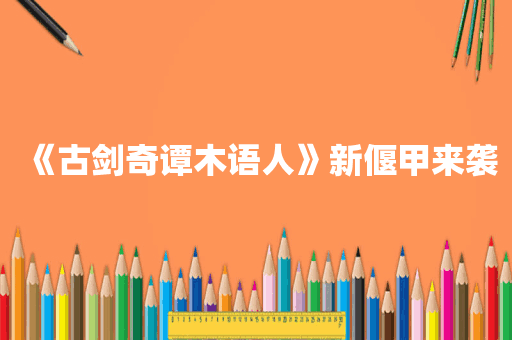 《古剑奇谭木语人》新偃甲来袭