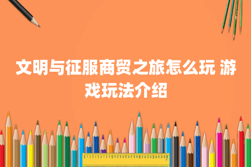 文明与征服商贸之旅怎么玩 游戏玩法介绍