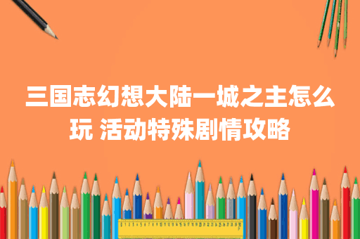 三国志幻想大陆一城之主怎么玩 活动特殊剧情攻略
