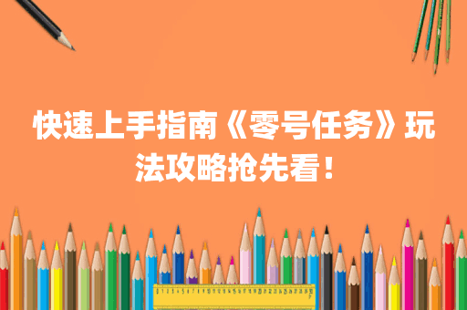 快速上手指南《零号任务》玩法攻略抢先看！