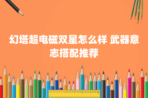 幻塔超电磁双星怎么样 武器意志搭配推荐