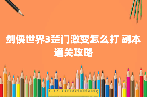 剑侠世界3楚门激变怎么打 副本通关攻略