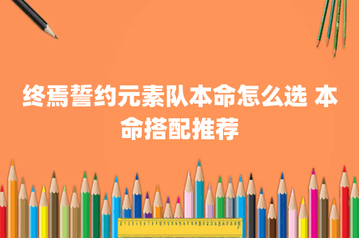 终焉誓约元素队本命怎么选 本命搭配推荐
