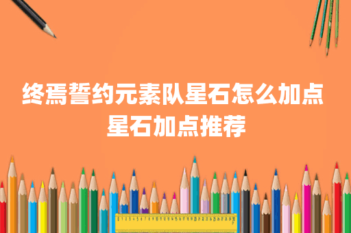 终焉誓约元素队星石怎么加点 星石加点推荐
