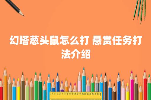 幻塔葱头鼠怎么打 悬赏任务打法介绍