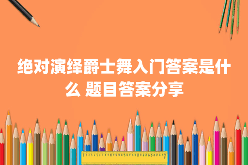 绝对演绎爵士舞入门答案是什么 题目答案分享