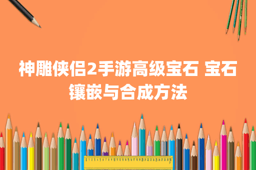 神雕侠侣2手游高级宝石 宝石镶嵌与合成方法