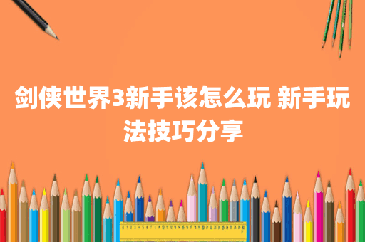 剑侠世界3新手该怎么玩 新手玩法技巧分享