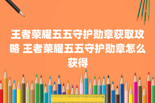 王者荣耀五五守护勋章获取攻略 王者荣耀五五守护勋章怎么获得