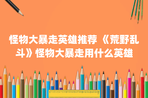 怪物大暴走英雄推荐 《荒野乱斗》怪物大暴走用什么英雄