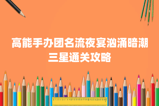高能手办团名流夜宴汹涌暗潮三星通关攻略