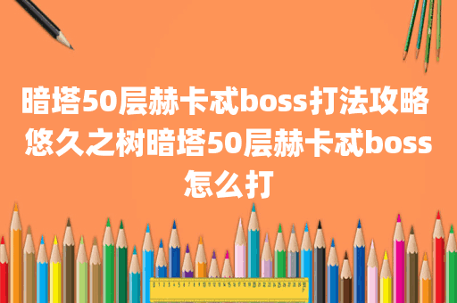 暗塔50层赫卡忒boss打法攻略 悠久之树暗塔50层赫卡忒boss怎么打