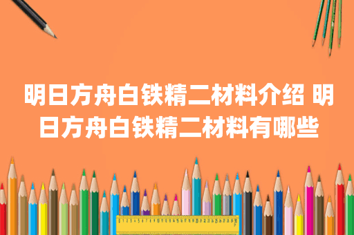 明日方舟白铁精二材料介绍 明日方舟白铁精二材料有哪些