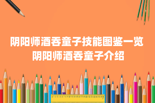 阴阳师酒吞童子技能图鉴一览 阴阳师酒吞童子介绍