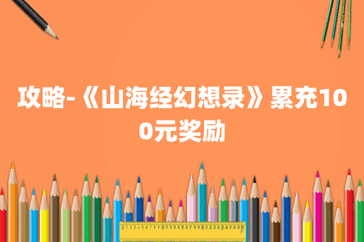 攻略-《山海经幻想录》累充100元奖励