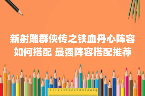 新射雕群侠传之铁血丹心阵容如何搭配 最强阵容搭配推荐