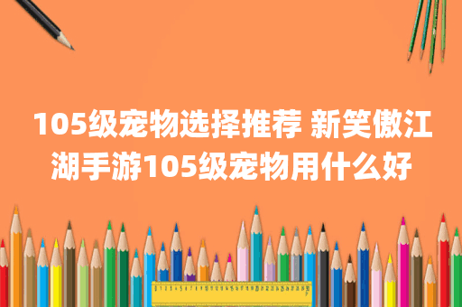 105级宠物选择推荐 新笑傲江湖手游105级宠物用什么好