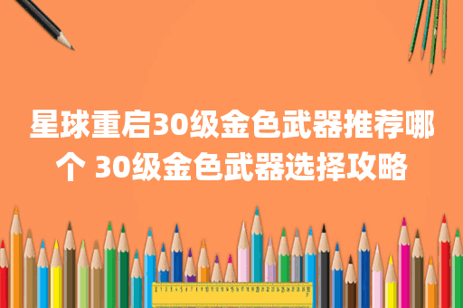 星球重启30级金色武器推荐哪个 30级金色武器选择攻略