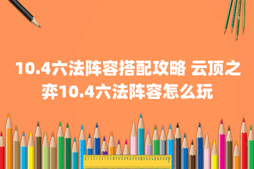 10.4六法阵容搭配攻略 云顶之弈10.4六法阵容怎么玩