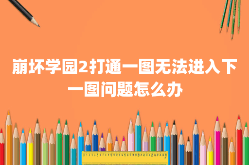 崩坏学园2打通一图无法进入下一图问题怎么办