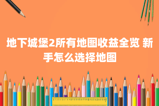 地下城堡2所有地图收益全览 新手怎么选择地图