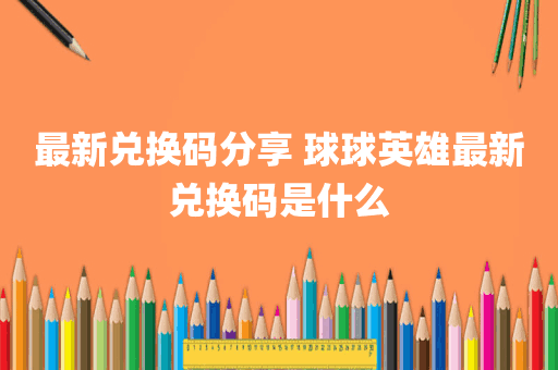 最新兑换码分享 球球英雄最新兑换码是什么