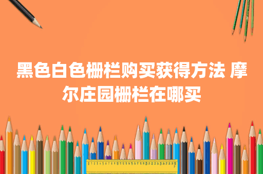 黑色白色栅栏购买获得方法 摩尔庄园栅栏在哪买