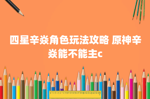 四星辛焱角色玩法攻略 原神辛焱能不能主c