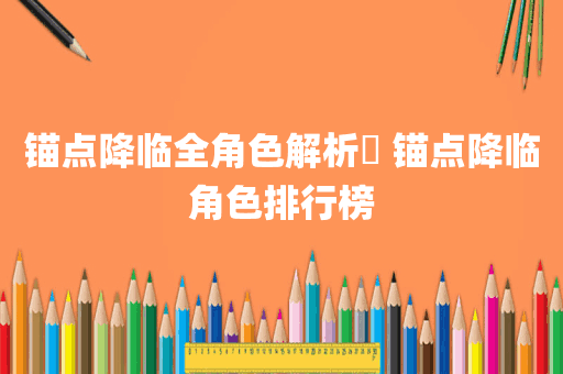 锚点降临全角色解析​ 锚点降临角色排行榜